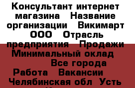 Консультант интернет магазина › Название организации ­ Викимарт, ООО › Отрасль предприятия ­ Продажи › Минимальный оклад ­ 15 000 - Все города Работа » Вакансии   . Челябинская обл.,Усть-Катав г.